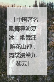 中国著名歌舞导演夏冰：歌舞注解花山神，霓裳漫卷九黎云