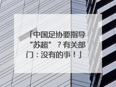 中国足协要指导“苏超”？有关部门：没有的事！
