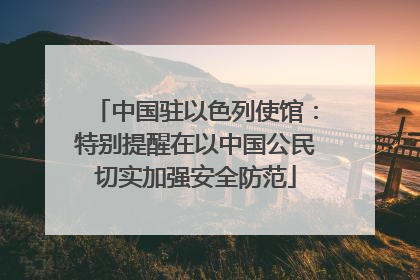 中国驻以色列使馆：特别提醒在以中国公民切实加强安全防范