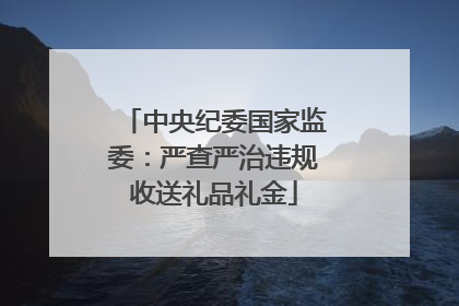 中央纪委国家监委：严查严治违规收送礼品礼金