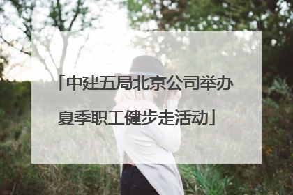 中建五局北京公司举办夏季职工健步走活动