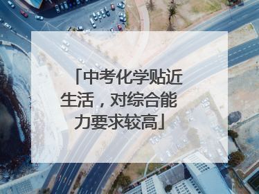 中考化学贴近生活，对综合能力要求较高