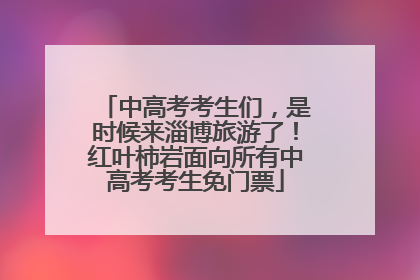 中高考考生们，是时候来淄博旅游了！红叶柿岩面向所有中高考考生免门票