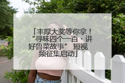 丰厚大奖等你拿！“寻味四个一百・讲好鲁菜故事” 短视频征集启动