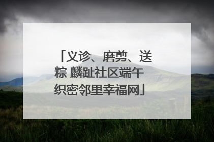 义诊、磨剪、送粽 麟趾社区端午织密邻里幸福网