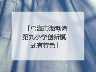 乌海市海勃湾第九小学创新模式有特色