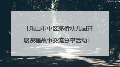 乐山市中区茅桥幼儿园开展课程故事交流分享活动