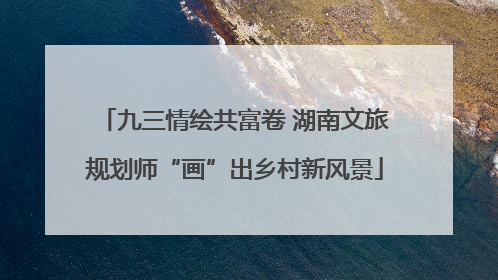 九三情绘共富卷 湖南文旅规划师“画”出乡村新风景