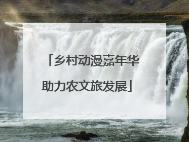 乡村动漫嘉年华助力农文旅发展