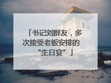 书记刘群友，多次接受老板安排的“生日宴”