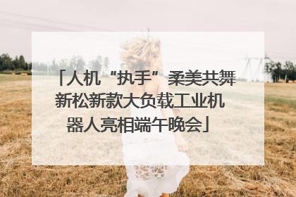 人机“执手”柔美共舞 新松新款大负载工业机器人亮相端午晚会