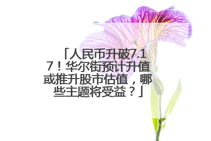 人民币升破7.17！华尔街预计升值或推升股市估值，哪些主题将受益？