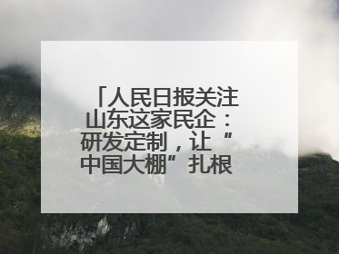 人民日报关注山东这家民企：研发定制，让“中国大棚”扎根全球40余国