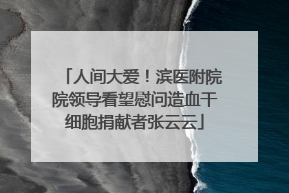 人间大爱！滨医附院院领导看望慰问造血干细胞捐献者张云云