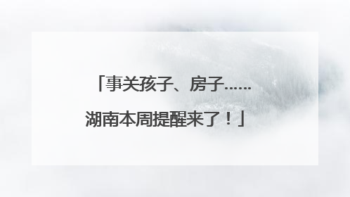 事关孩子、房子……湖南本周提醒来了！