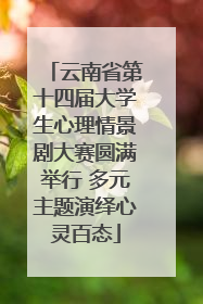云南省第十四届大学生心理情景剧大赛圆满举行 多元主题演绎心灵百态