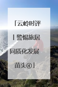 云岭时评丨警惕旅居同质化发展苗头④