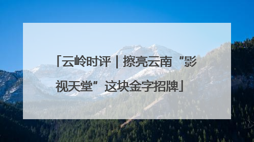 云岭时评｜擦亮云南“影视天堂”这块金字招牌