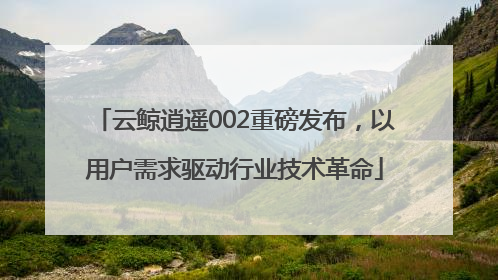 云鲸逍遥002重磅发布，以用户需求驱动行业技术革命