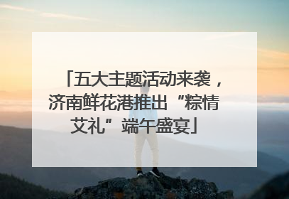 五大主题活动来袭，济南鲜花港推出“粽情艾礼”端午盛宴