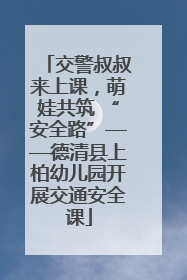 交警叔叔来上课，萌娃共筑 “安全路”——德清县上柏幼儿园开展交通安全课