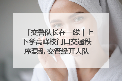 交警队长在一线｜上下学高峰校门口交通秩序混乱 交管经开大队多举措进行整治