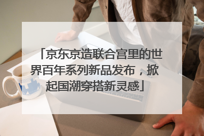 京东京造联合宫里的世界百年系列新品发布，掀起国潮穿搭新灵感