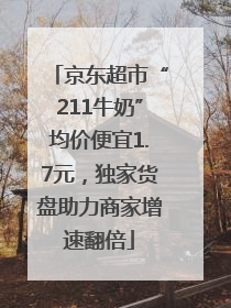京东超市“211牛奶”均价便宜1.7元，独家货盘助力商家增速翻倍