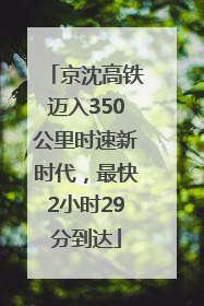 京沈高铁迈入350公里时速新时代，最快2小时29分到达