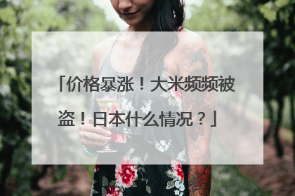 价格暴涨！大米频频被盗！日本什么情况？