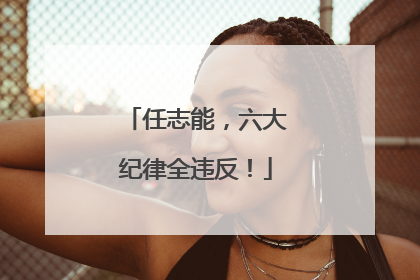 任志能，六大纪律全违反！