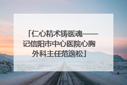 仁心精术铸医魂——记信阳市中心医院心胸外科主任范逸松