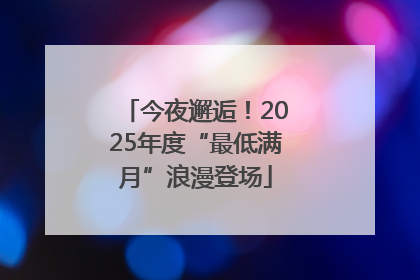 今夜邂逅！2025年度“最低满月”浪漫登场