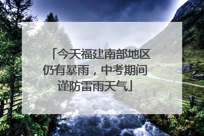 今天福建南部地区仍有暴雨，中考期间谨防雷雨天气