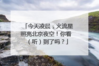 今天凌晨，火流星照亮北京夜空！你看（听）到了吗？