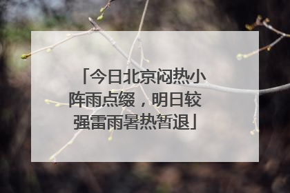 今日北京闷热小阵雨点缀，明日较强雷雨暑热暂退