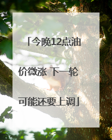 今晚12点油价微涨 下一轮可能还要上调
