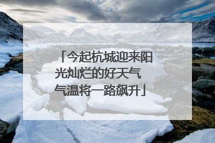 今起杭城迎来阳光灿烂的好天气 气温将一路飙升