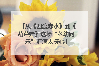 从《四渡赤水》到《葫芦娃》这场“老幼同乐”汇演太暖心