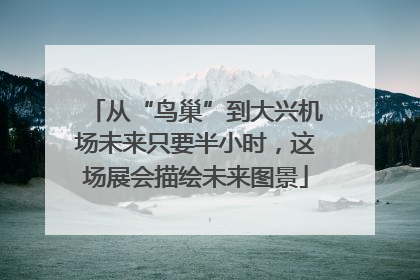 从“鸟巢”到大兴机场未来只要半小时，这场展会描绘未来图景