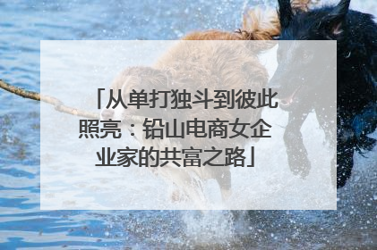 从单打独斗到彼此照亮：铅山电商女企业家的共富之路
