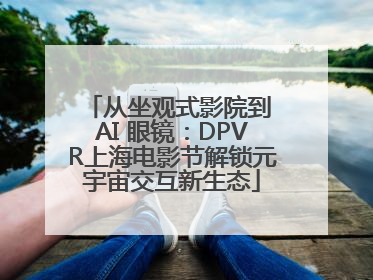 从坐观式影院到 AI 眼镜：DPVR上海电影节解锁元宇宙交互新生态