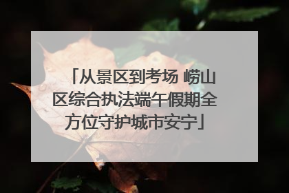 从景区到考场 崂山区综合执法端午假期全方位守护城市安宁