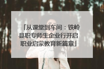 从课堂到车间：铁岭县职专师生企业行开启职业启蒙教育新篇章