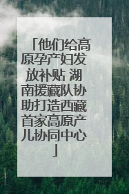 他们给高原孕产妇发放补贴 湖南援藏队协助打造西藏首家高原产儿协同中心