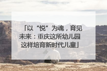 以“悦”为魂，育见未来：重庆这所幼儿园这样培育新时代儿童