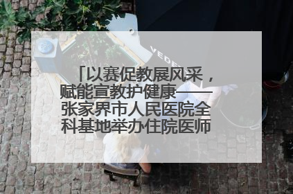 以赛促教展风采，赋能宣教护健康——张家界市人民医院全科基地举办住院医师健康宣教比赛