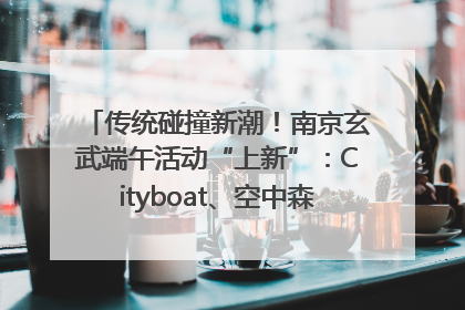传统碰撞新潮！南京玄武端午活动“上新”：Cityboat、空中森林、骑行市集引热潮