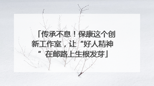 传承不息！保康这个创新工作室，让“好人精神”在邮路上生根发芽