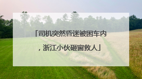 司机突然昏迷被困车内，浙江小伙砸窗救人